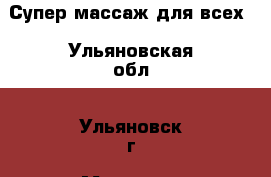 Супер массаж для всех - Ульяновская обл., Ульяновск г. Медицина, красота и здоровье » Медицинские услуги   